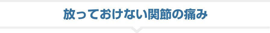 放っておけない関節の痛み