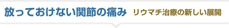 放っておけない関節の痛み リウマチ治療の新しい展開