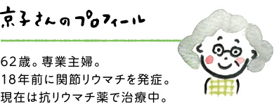 京子さんのプロフィール：62歳。専業主婦。18年前に関節リウマチを発症。現在は抗リウマチ薬で治療中。