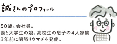 誠さんのプロフィール　50歳、会社員　妻と大学生の娘、高校生の息子の4人家族　3年前に関節リウマチを発症