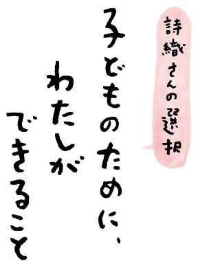 ［詩織さんの選択］子どものために、わたしができること