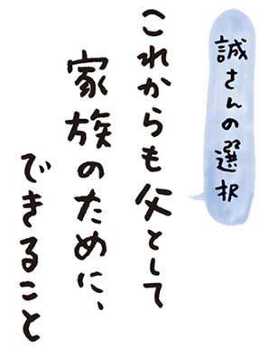 誠さんの選択　これからも父として家族のために、できること