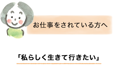 お仕事をされている方へ「私らしく生きて行きたい」