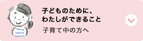 子どものために、わたしができること：子育て中の方へ